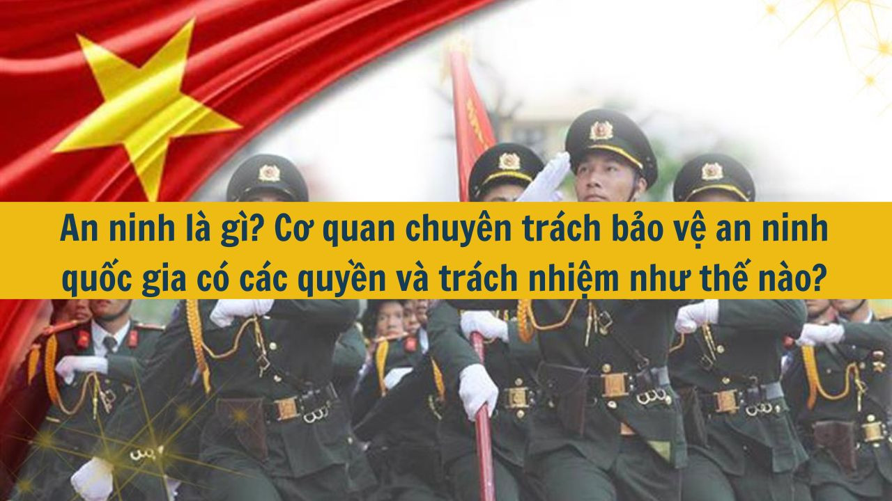 An ninh l&agrave; g&igrave;? Cơ quan chuy&ecirc;n tr&aacute;ch bảo vệ an ninh quốc gia c&oacute; c&aacute;c quyền v&agrave; tr&aacute;ch nhiệm như thế n&agrave;o? (ảnh 1)