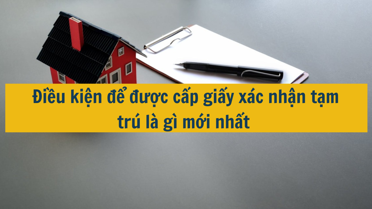 Điều kiện để được cấp giấy xác nhận tạm trú là gì mới nhất năm 2025?  (ảnh 1)