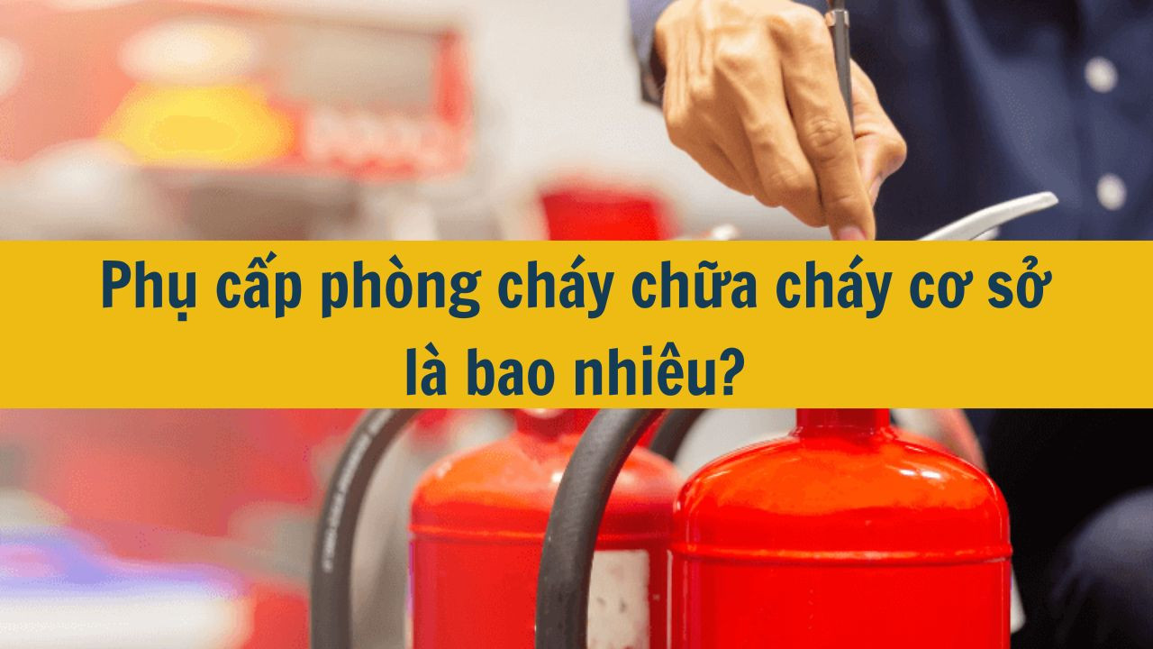 Phụ cấp phòng cháy chữa cháy cơ sở là bao nhiêu? (ảnh 1)