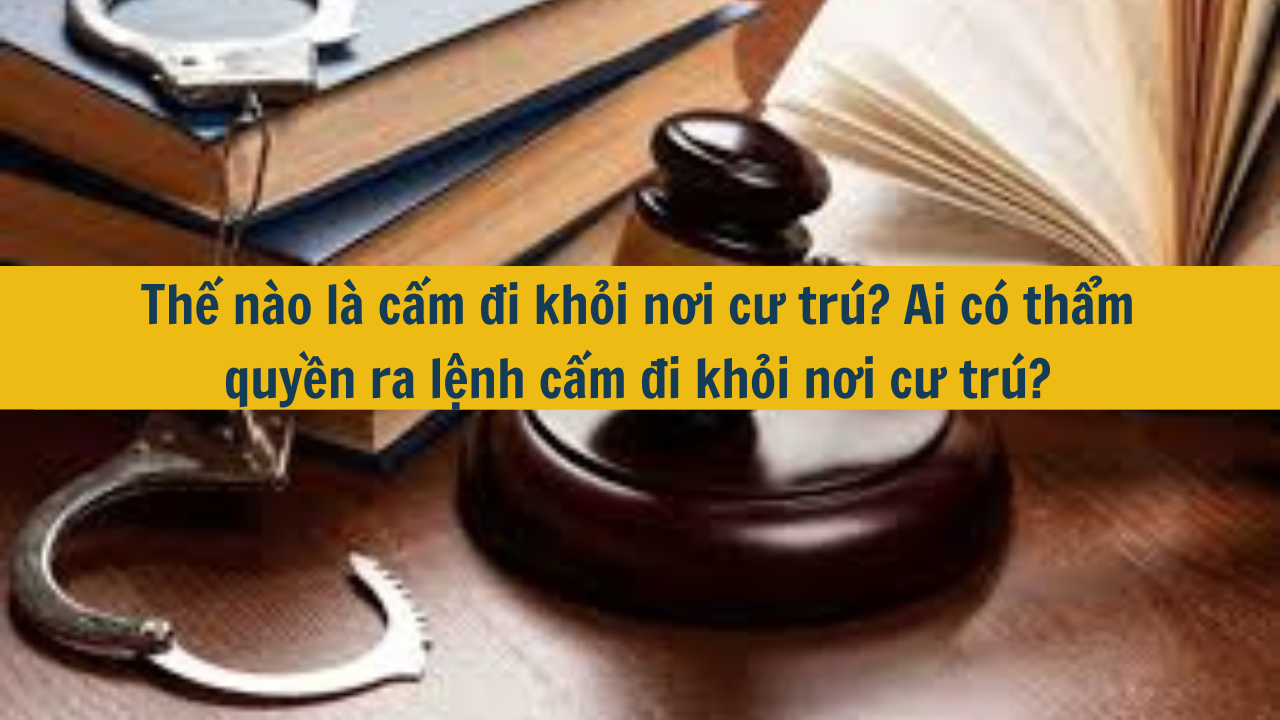 Thế nào là cấm đi khỏi nơi cư trú? Ai có thẩm quyền ra lệnh cấm đi khỏi nơi cư trú? (ảnh 1)