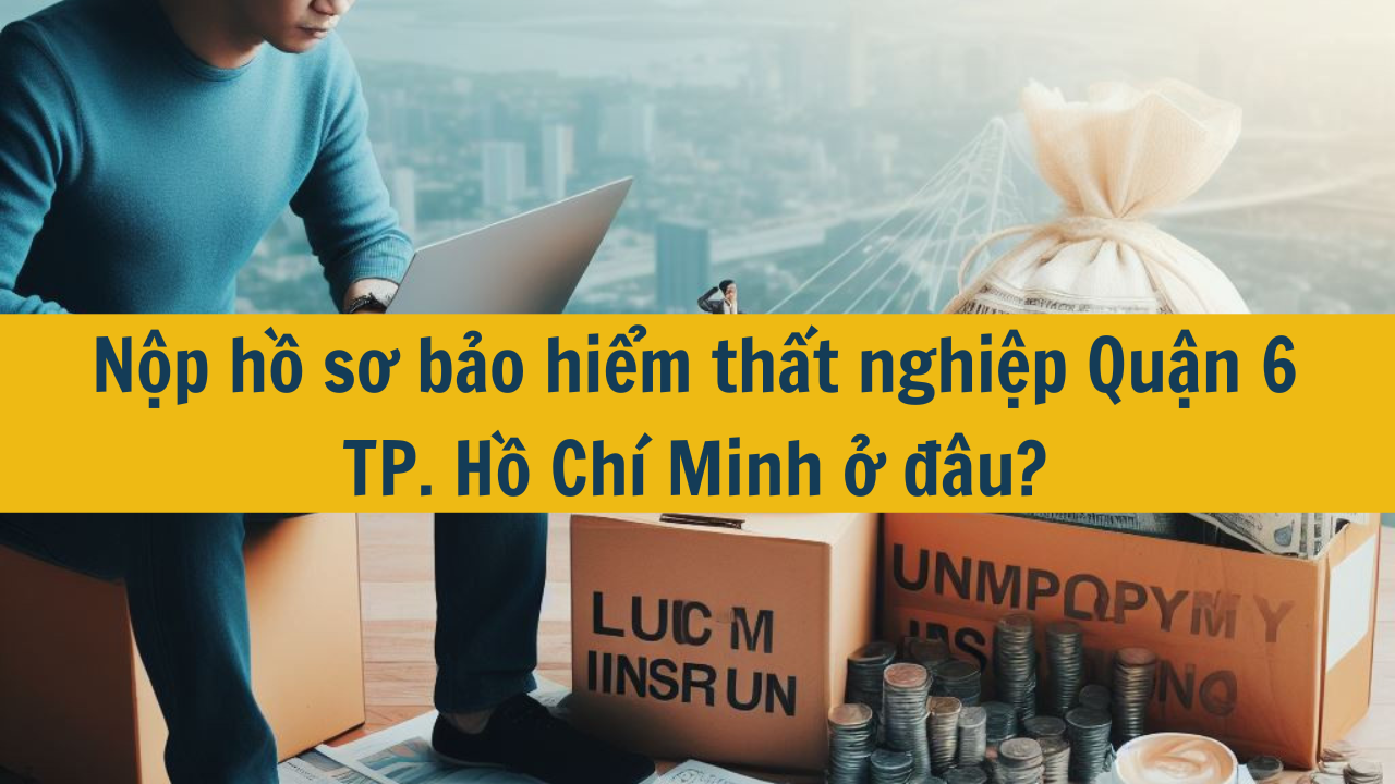 Nộp hồ sơ bảo hiểm thất nghiệp Quận 6 TP. Hồ Chí Minh ở đâu?