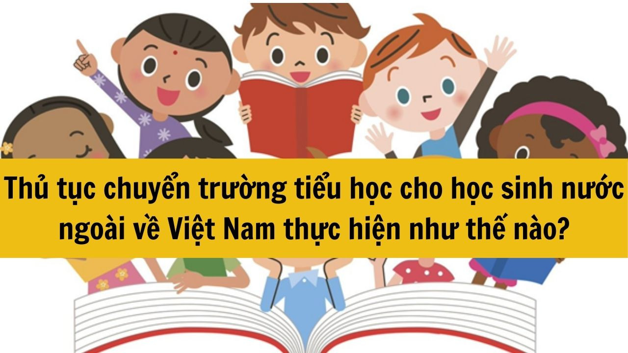 Thủ tục chuyển trường tiểu học cho học sinh nước ngoài về Việt Nam thực hiện như thế nào?