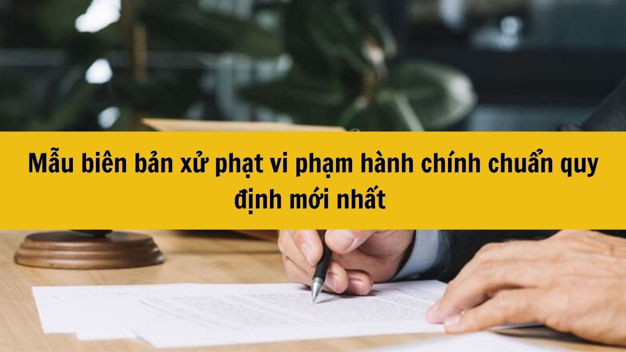 Mẫu bi&ecirc;n bản xử phạt vi phạm h&agrave;nh ch&iacute;nh chuẩn quy định mới nhất 2025