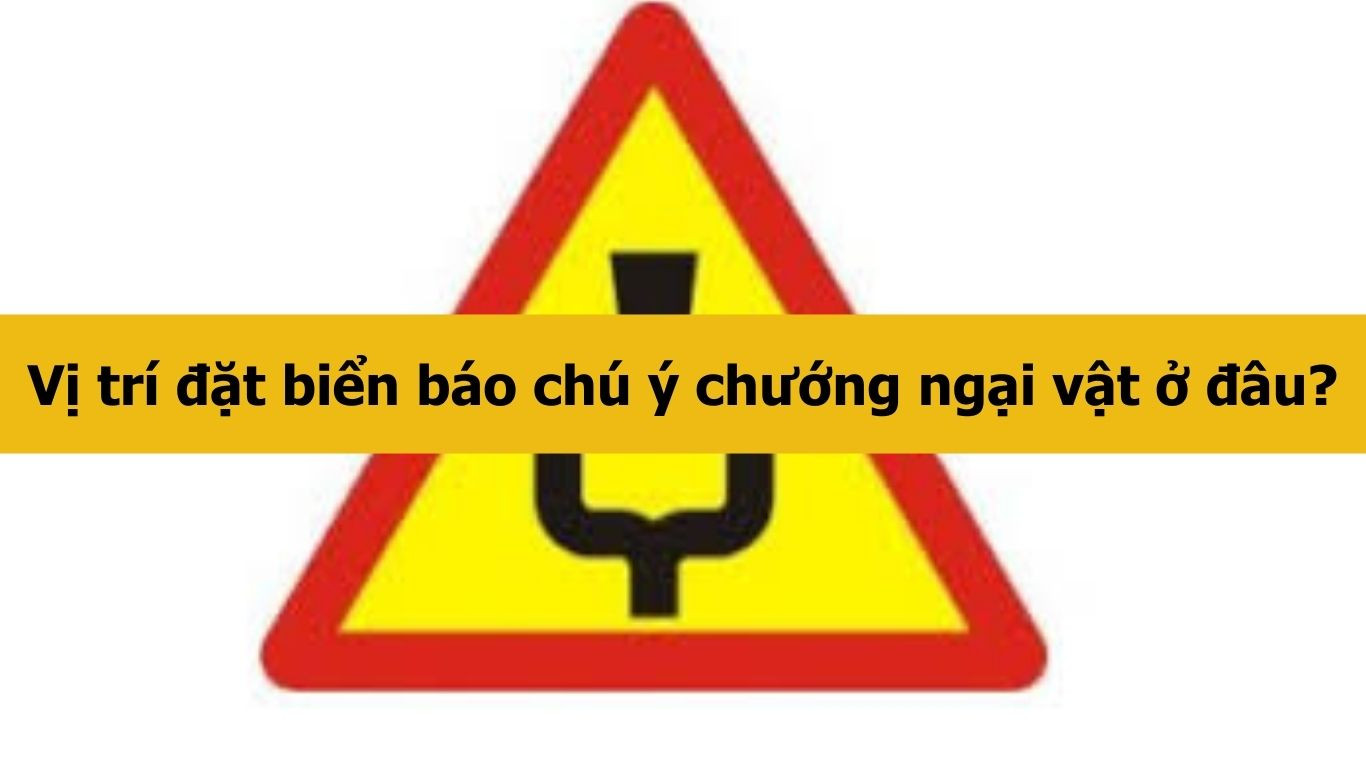 Vị trí đặt biển báo chú ý chướng ngại vật ở đâu?