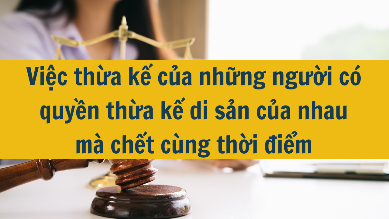 Việc thừa kế của những người có quyền thừa kế di sản của nhau mà chết cùng thời điểm