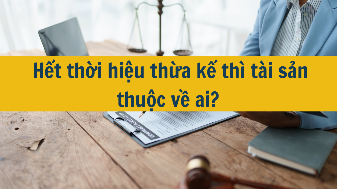 Hết thời hiệu chia thừa kế tài sản thuộc về ai?