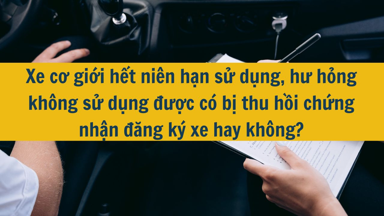 Xe cơ giới hết niên hạn sử dụng, hư hỏng không sử dụng được có bị thu hồi chứng nhận đăng ký xe hay không?