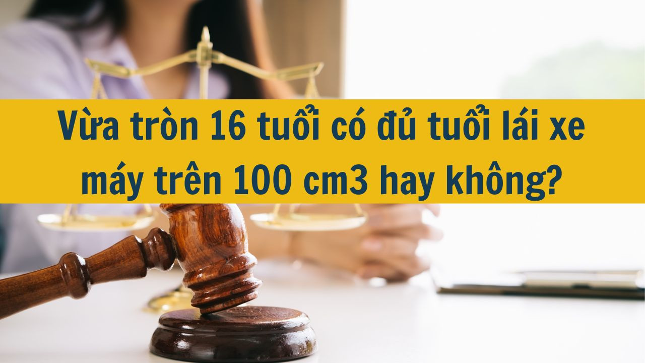 Vừa tròn 16 tuổi có đủ tuổi lái xe máy trên 100 cm3 hay không?