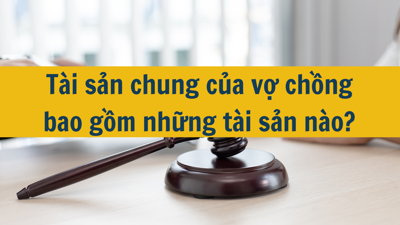 Tài sản chung của vợ chồng bao gồm những tài sản nào?