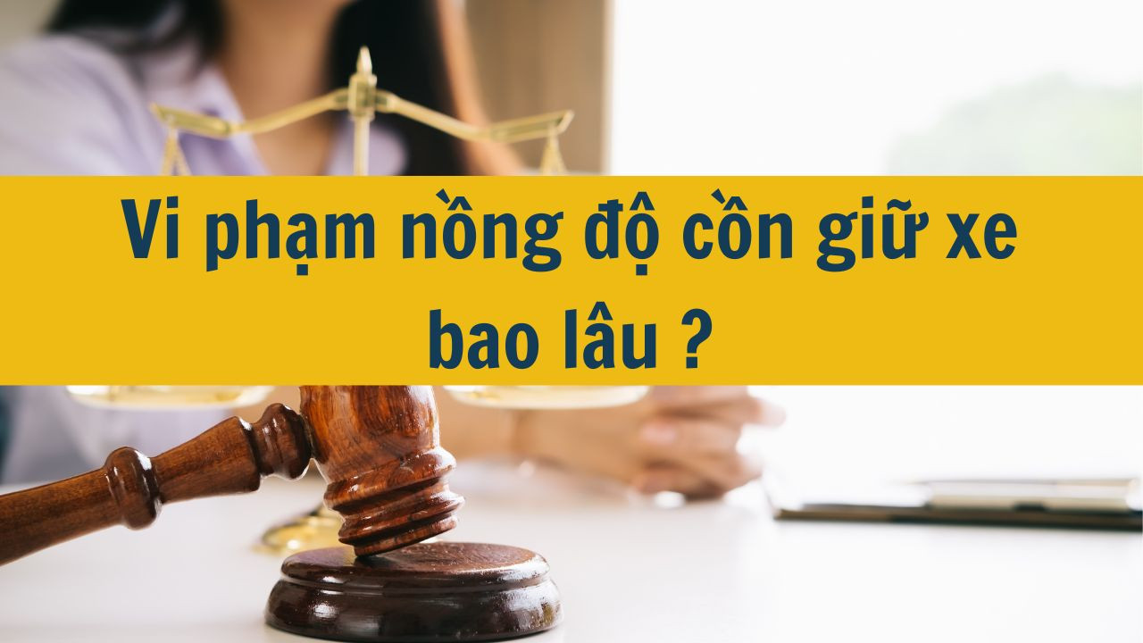 Vi phạm nồng độ cồn giữ xe bao lâu?