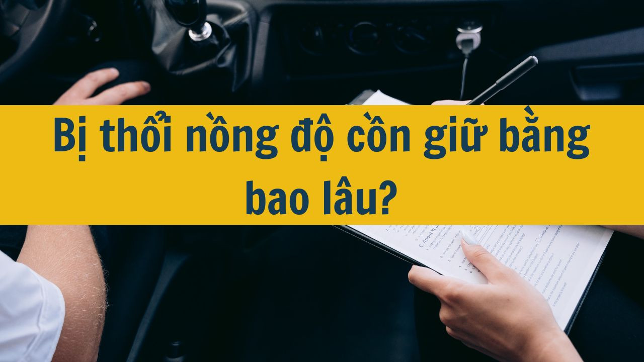 Bị thổi nồng độ cồn giữ bằng bao lâu?