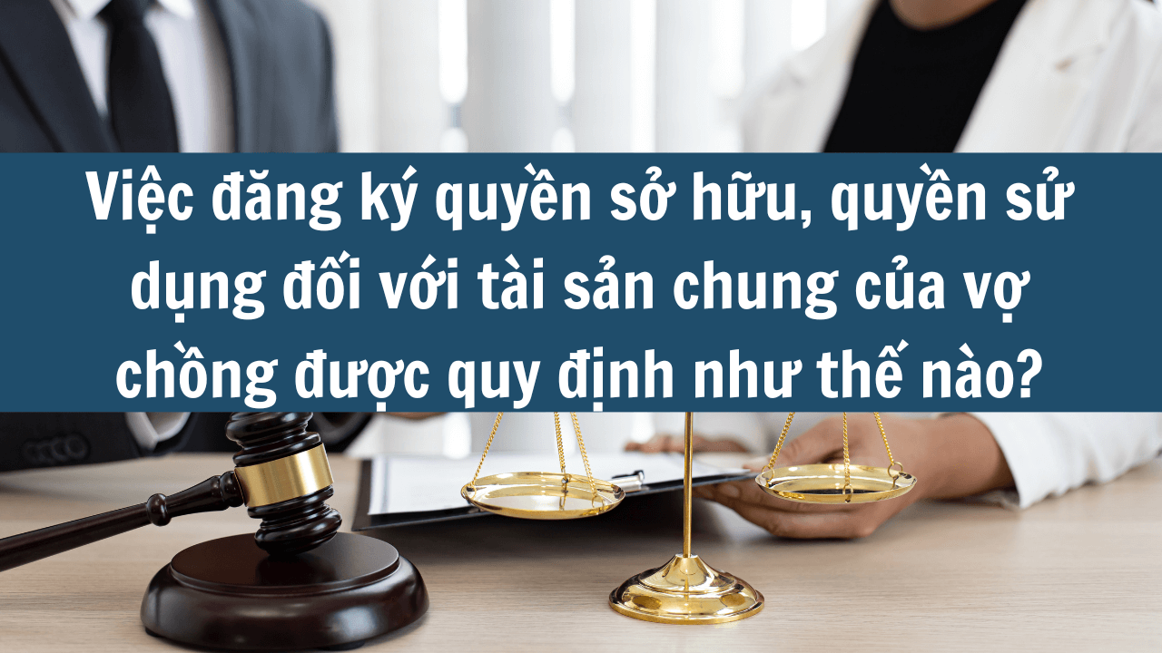 Việc đăng ký quyền sở hữu, quyền sử dụng đối với tài sản chung của vợ chồng được quy định như thế nào mới nhất 2025? (ảnh 1)