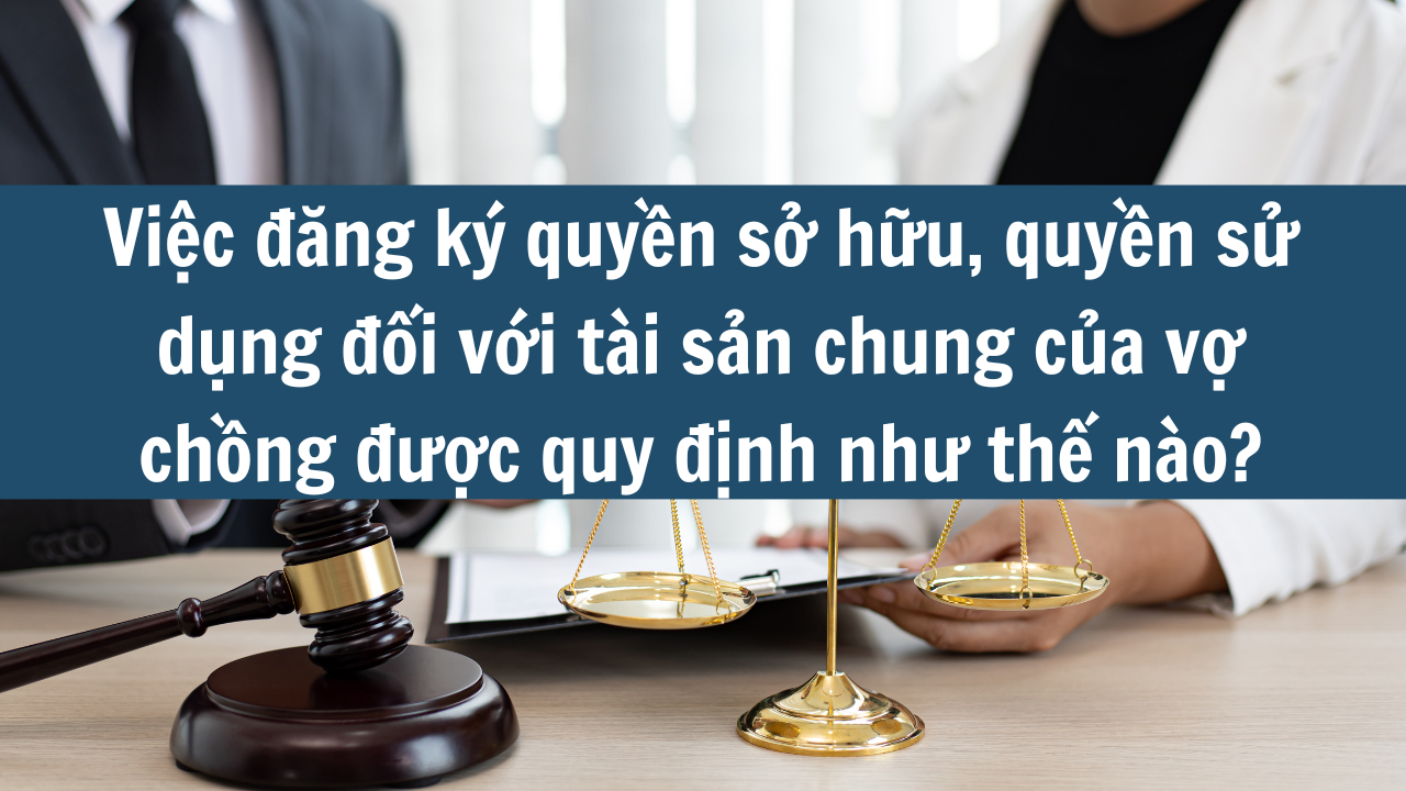 Việc đăng ký quyền sở hữu, quyền sử dụng đối với tài sản chung của vợ chồng được quy định như thế nào?