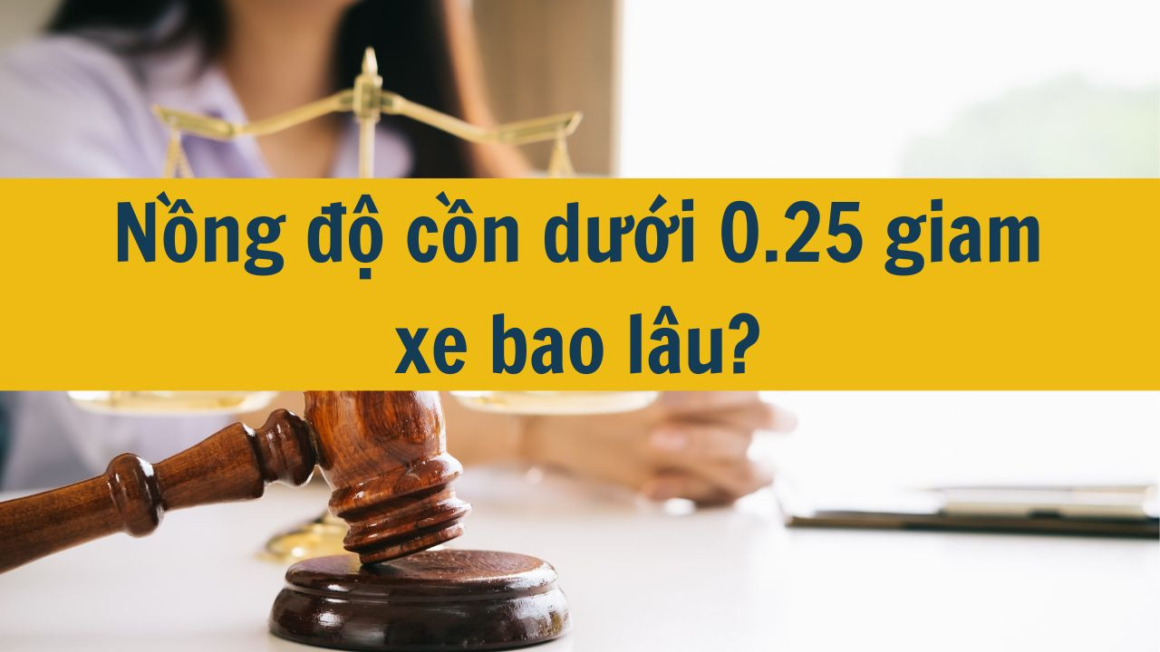 Nồng độ cồn dưới 0.25 giam xe bao lâu?