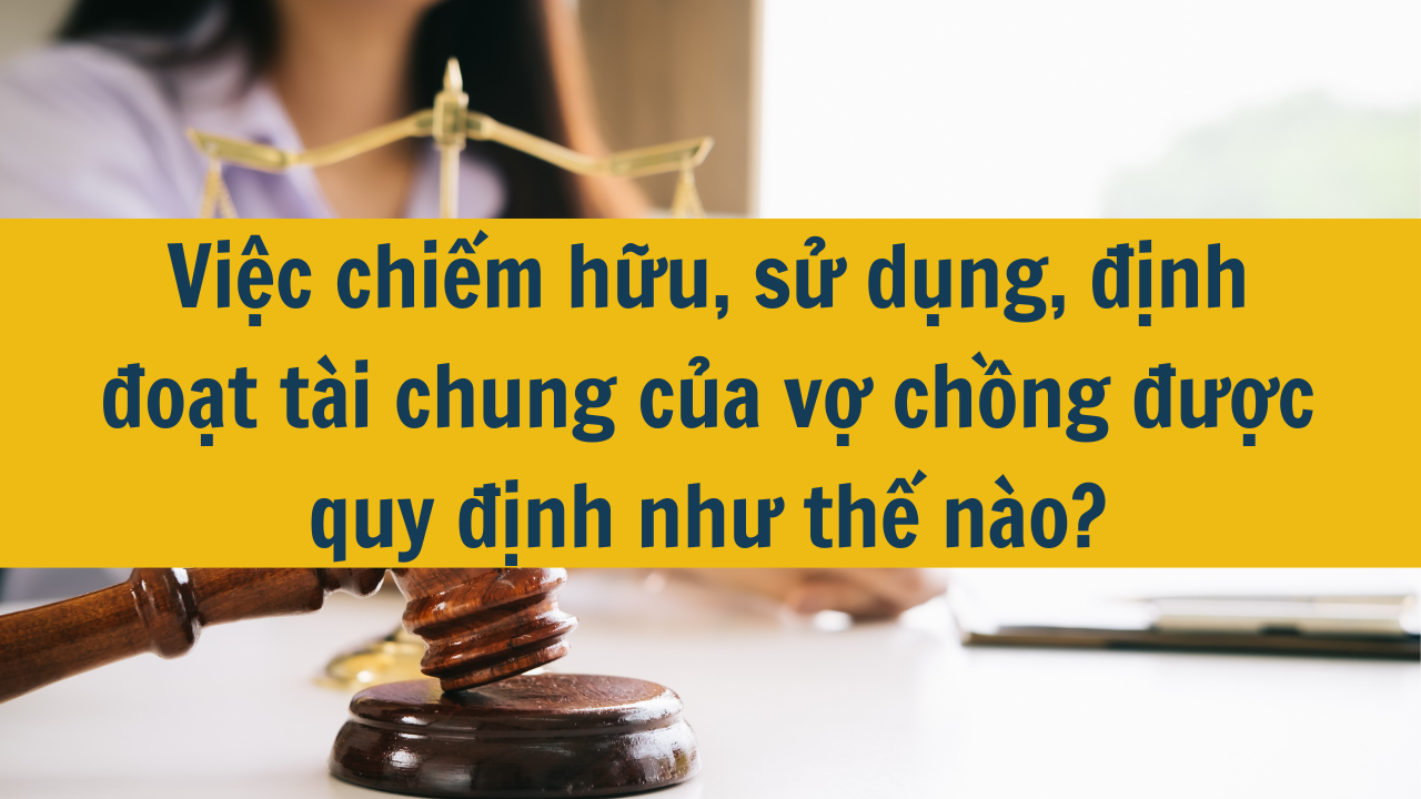 Việc chiếm hữu, sử dụng, định đoạt tài chung của vợ chồng được quy định như thế nào?