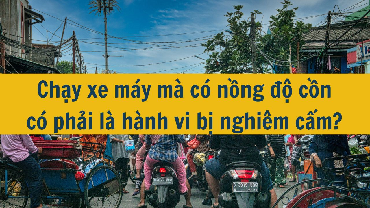 Chạy xe máy mà có nồng độ cồn có phải là hành vi bị nghiêm cấm?