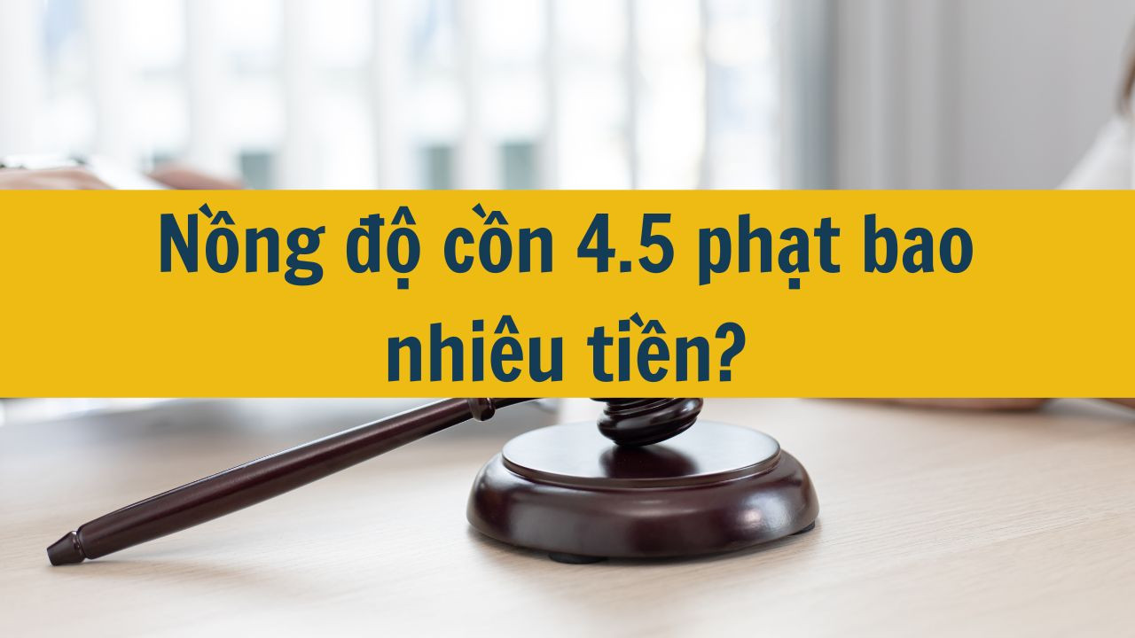 Nồng độ cồn 4.5 phạt bao nhiêu tiền?