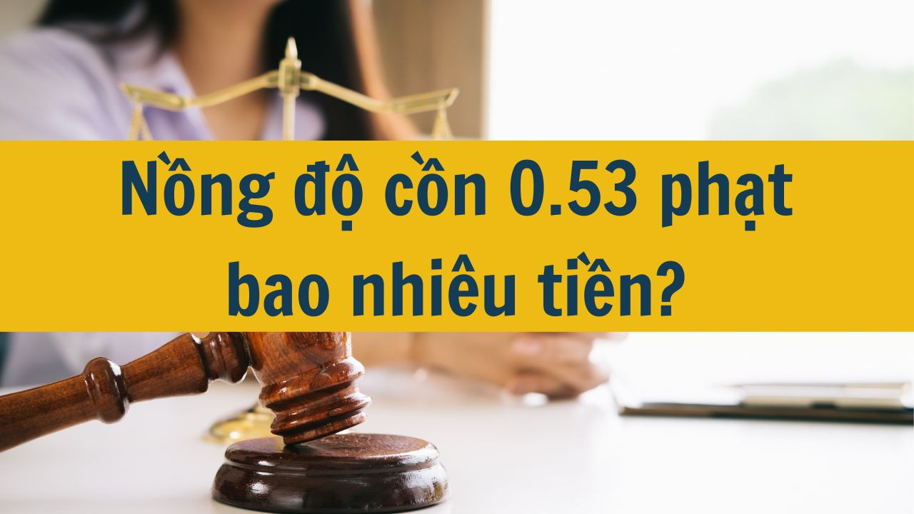 Nồng độ cồn 0.53 phạt bao nhiêu tiền?