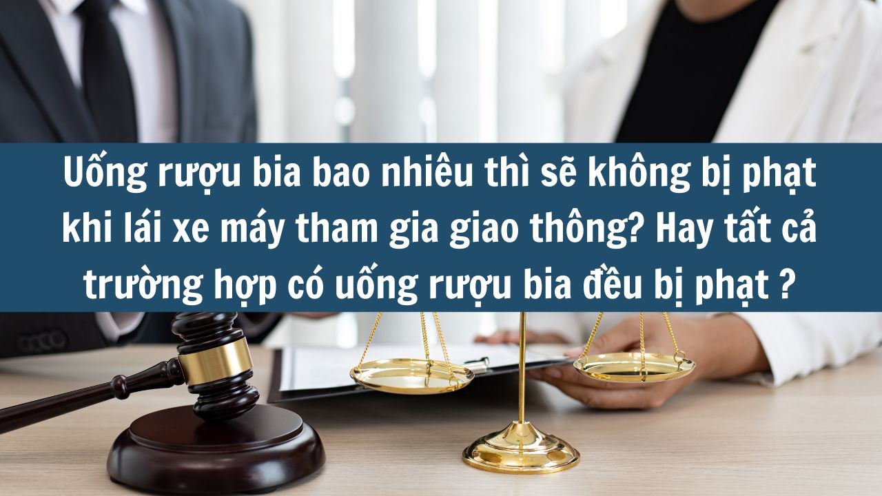 Uống rượu bia bao nhiêu thì sẽ không bị phạt khi lái xe máy tham gia giao thông? Hay tất cả trường hợp có uống rượu bia đều bị phạt?