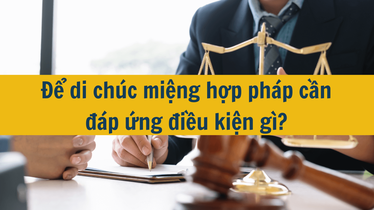 Để di chúc miệng hợp pháp cần đáp ứng điều kiện gì?