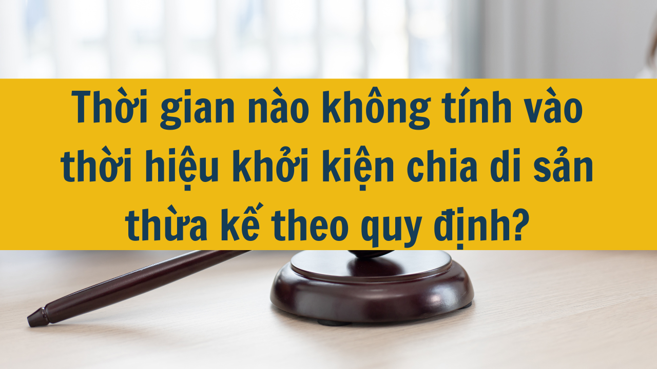 Thời gian nào không tính vào thời hiệu khởi kiện chia di sản thừa kế theo quy định?