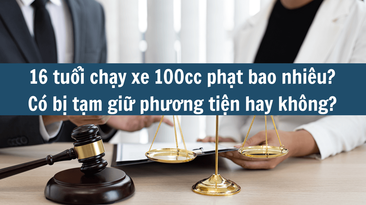 16 tuổi chạy xe 100cc phạt bao nhiêu? Có bị tạm giữ phương tiện hay không?