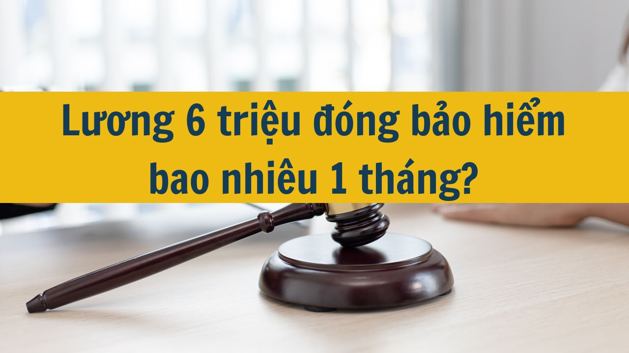 Lương 6 triệu đóng bảo hiểm bao nhiêu 1 tháng?