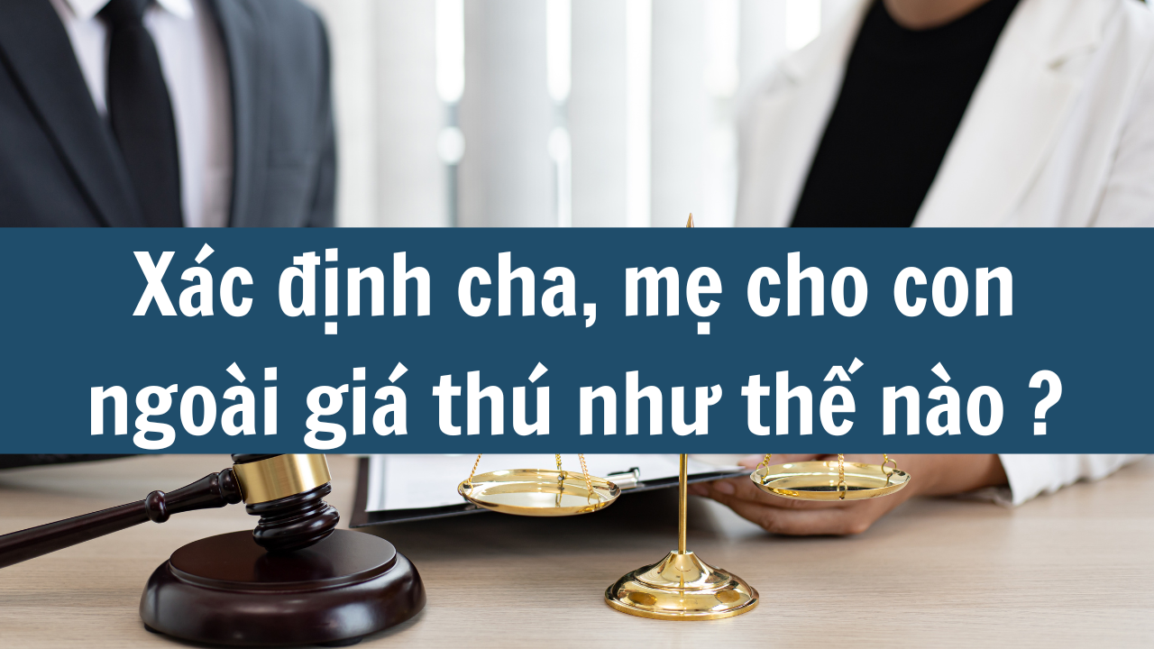 Xác định cha, mẹ cho con ngoài giá thú như thế nào?