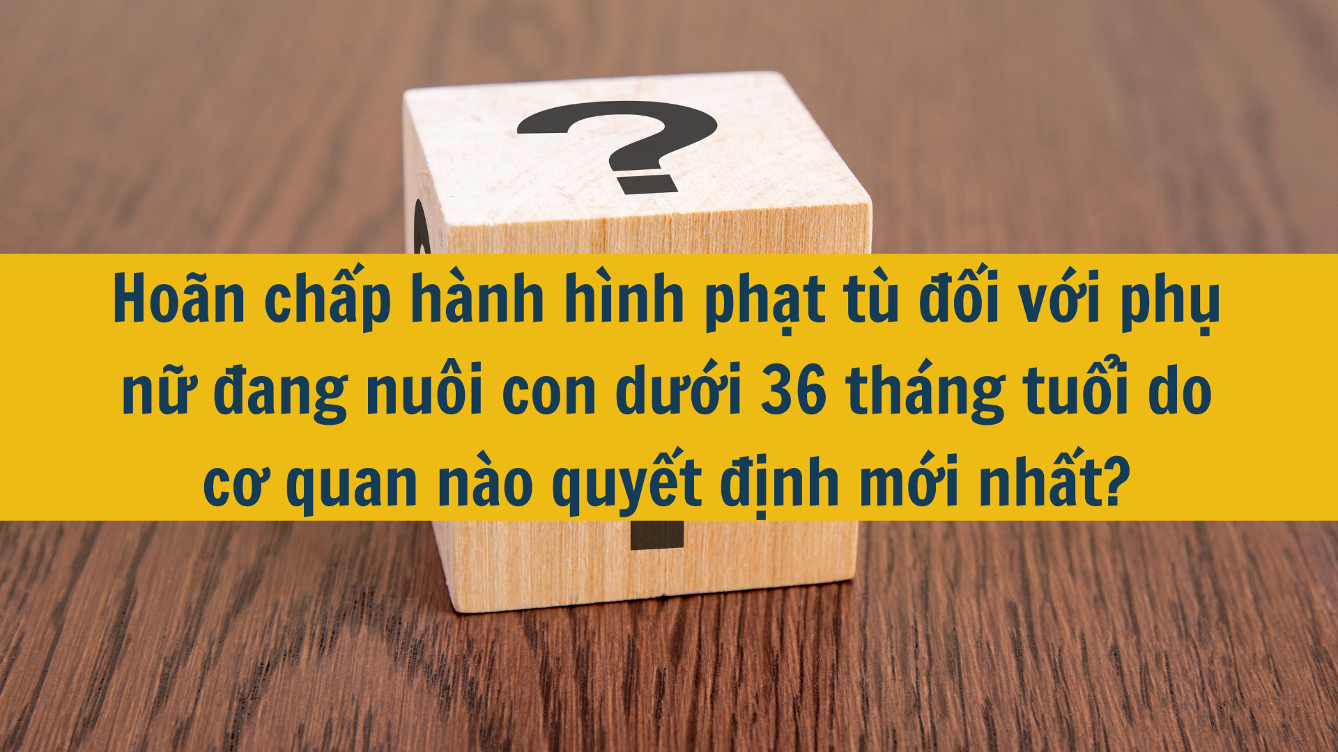 Hoãn chấp hành hình phạt tù đối với phụ nữ đang nuôi con dưới 36 tháng tuổi do cơ quan nào quyết định mới nhất?