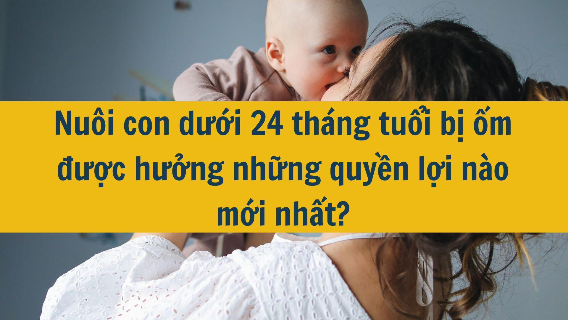 Nu&ocirc;i con dưới 24 th&aacute;ng tuổi bị ốm được hưởng những quyền lợi n&agrave;o mới nhất?