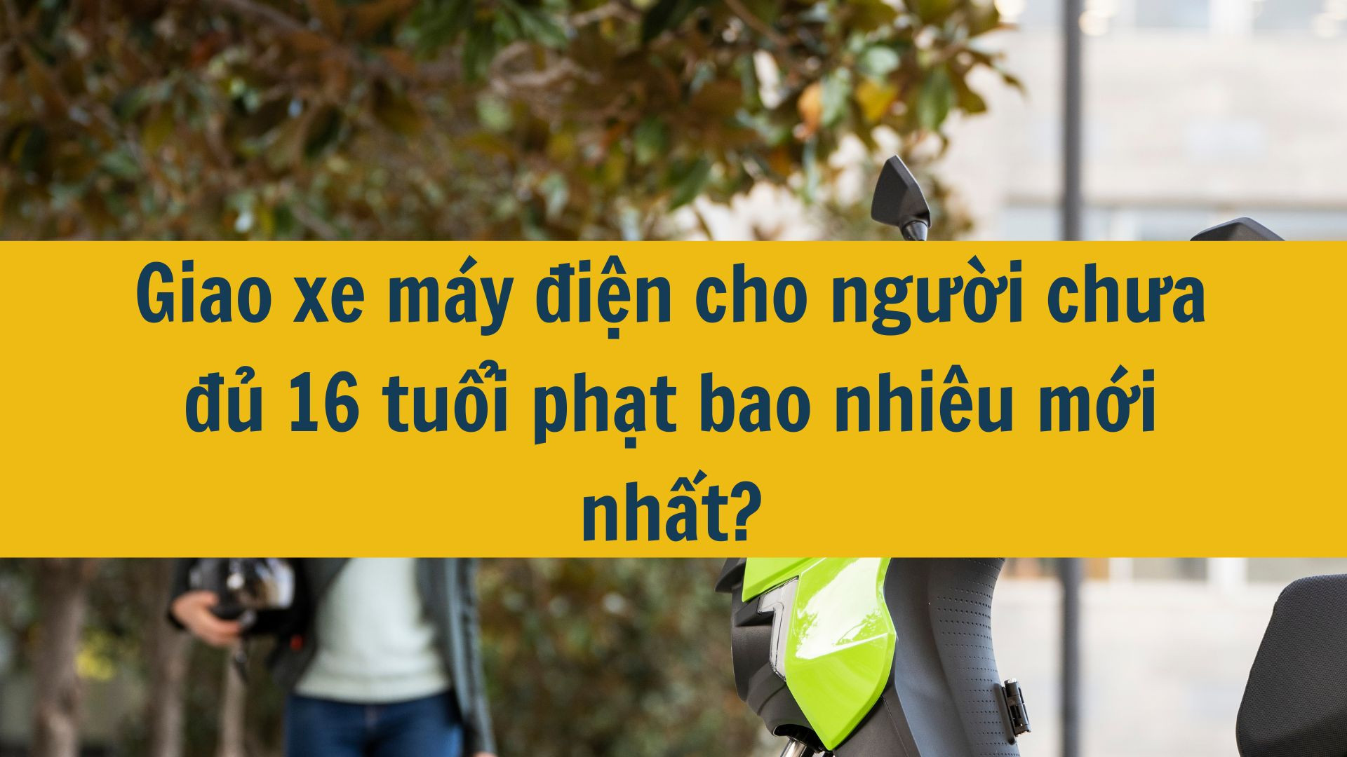 Giao xe máy điện cho người chưa đủ 16 tuổi phạt bao nhiêu mới nhất?