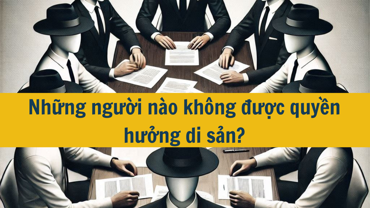 Những người n&agrave;o kh&ocirc;ng được quyền hưởng di sản mới nhất?