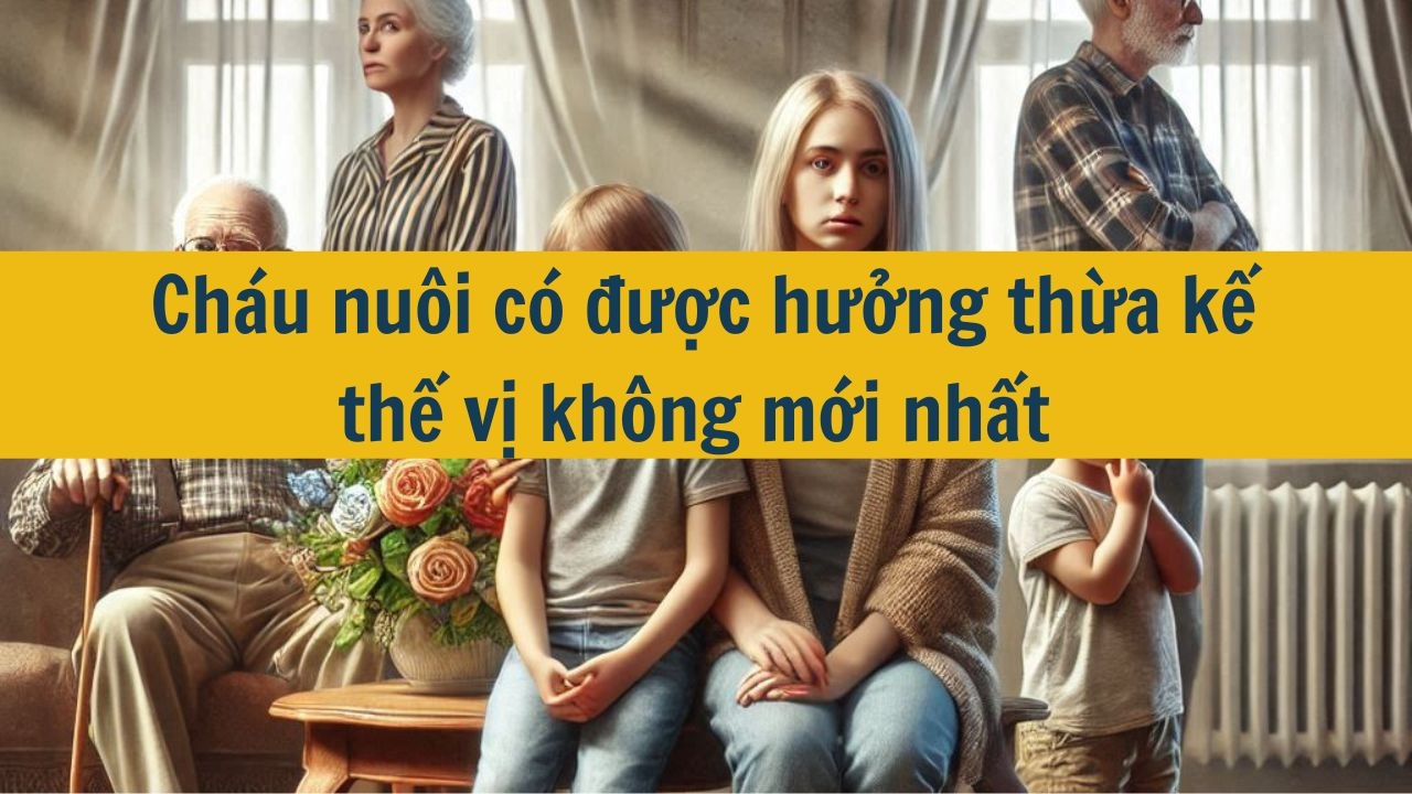 Cháu nuôi có được hưởng thừa kế thế vị không mới nhất