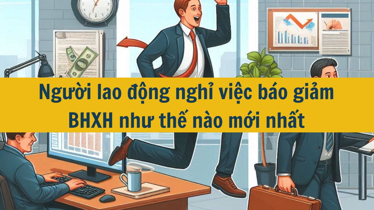 Người lao động nghỉ việc b&aacute;o giảm BHXH như thế n&agrave;o mới nhất