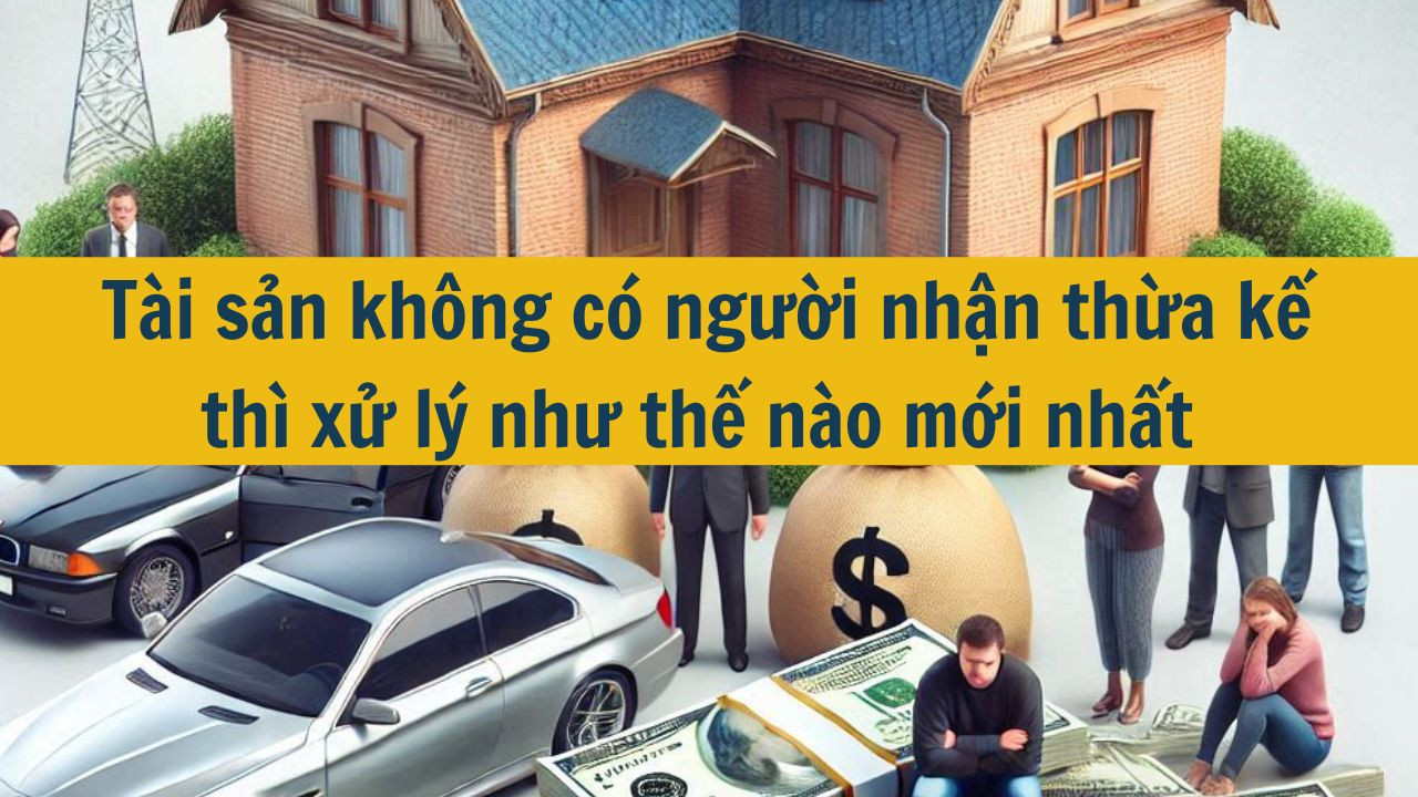 Tài sản không có người nhận thừa kế thì xử lý như thế nào mới nhất