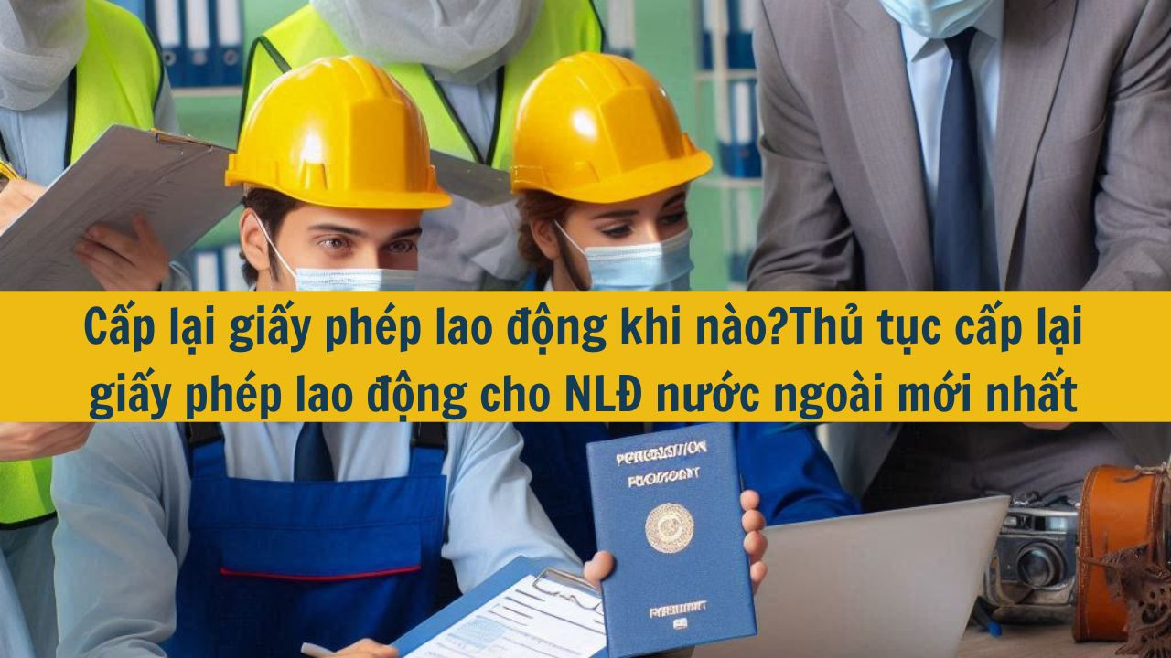Cấp lại giấy ph&eacute;p lao động khi n&agrave;o?Thủ tục cấp lại giấy ph&eacute;p lao động cho NLĐ nước ngo&agrave;i mới nhất