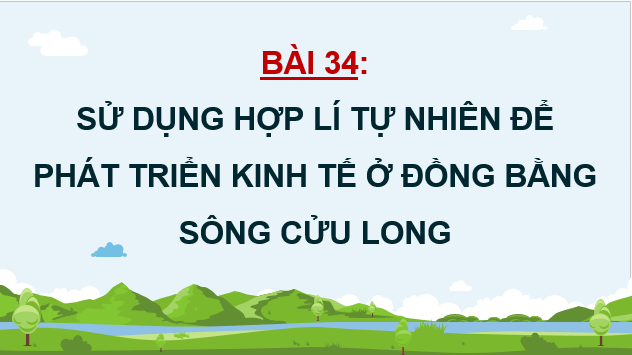 Giáo án điện tử Địa lí 12 Bài 34 (Chân trời sáng tạo): Sử dụng hợp lí tự nhiên để phát triển kinh tế ở Đồng bằng sông Cửu Long (ảnh 1)