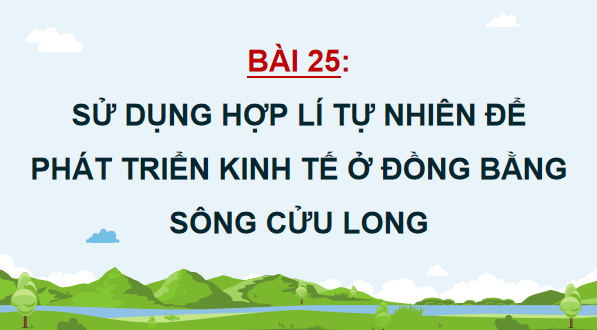 Giáo án điện tử Địa lí 12 Bài 25 (Cánh diều): Sử dụng hợp lí tự nhiên để phát triển kinh tế ở Đồng bằng sông Cửu Long (ảnh 1)