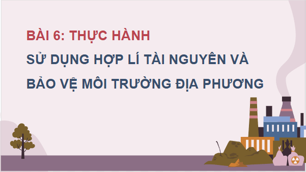 Giáo án điện tử Địa lí 12 Bài 6 (Chân trời sáng tạo): Thực hành: Sử dụng hợp lí tài nguyên và bảo vệ môi trường địa phương (ảnh 1)