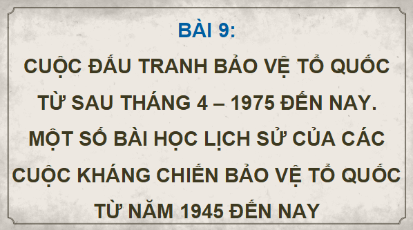 Giáo án điện tử Lịch sử 12 Bài 9 (Kết nối tri thức): Cuộc đấu tranh bảo vệ Tổ quốc từ sau tháng 4 - 1975 đến nay. Một số bài học lịch sử của các cuộc kháng chiến bảo vệ Tổ quốc từ năm 1945 đến nay (ảnh 1)