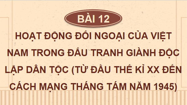Giáo án điện tử Lịch sử 12 Bài 12 (Chân trời sáng tạo): Hoạt động đối ngoại của Việt Nam trong đấu tranh giành độc lập dân tộc (đầu thế kỉ XX đến Cách mạng tháng Tám năm 1945) (ảnh 1)