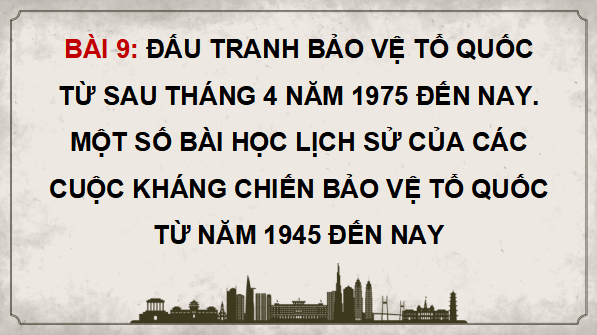 Giáo án điện tử Lịch sử 12 Bài 9 (Cánh diều): Đấu tranh bảo vệ Tổ quốc từ sau tháng 4 năm 1975 đến nay. Một số bài học lịch sử của các cuộc kháng chiến bảo vệ Tổ quốc từ năm 1945 đến nay (ảnh 1)