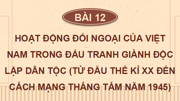 Giáo án điện tử Lịch sử 12 Bài 12 (Kết nối tri thức): Hoạt động đối ngoại của Việt Nam trong đấu tranh giành độc lập dân tộc (từ đầu thế kỉ XX đến Cách mạng tháng Tám năm 1945) (ảnh 1)