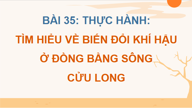 Giáo án điện tử Địa lí 12 Bài 35 (Chân trời sáng tạo): Thực hành: Tìm hiểu về biến đổi khí hậu ở Đồng bằng sông Cửu Long (ảnh 1)