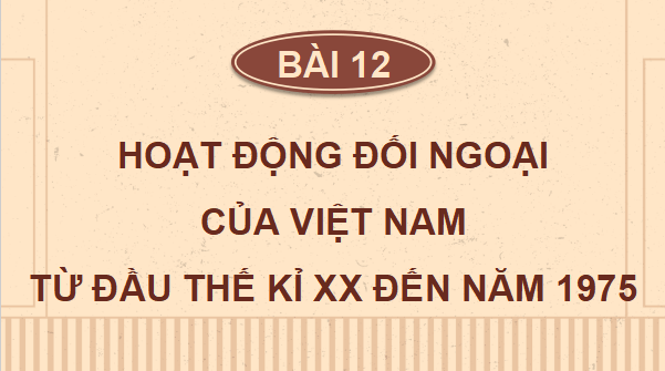 Giáo án điện tử Lịch sử 12 Bài 12 (Cánh diều): Hoạt động đối ngoại của Việt Nam từ đầu thế kỉ XX đến năm 1975 (ảnh 1)