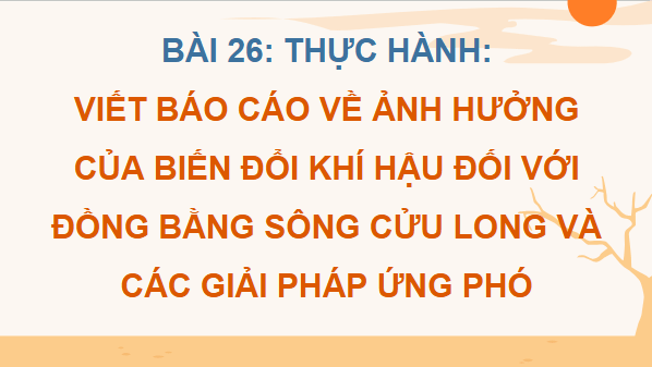 Giáo án điện tử Địa lí 12 Bài 26 (Cánh diều): Thực hành: Tìm hiểu ảnh hưởng của biến đổi khí hậu đối với Đồng bằng sông Cửu Long và các giải pháp ứng phó (ảnh 1)