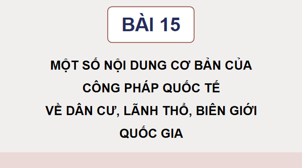Giáo án điện tử KTPL 12 (Chân trời sáng tạo): Bài 15: Một số nội dung cơ bản của Công pháp quốc tế về dân cư, lãnh thổ, biên giới quốc gia (ảnh 1)