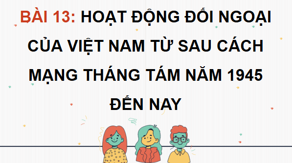 Giáo án điện tử Lịch sử 12 Bài 13 (Chân trời sáng tạo): Hoạt động đối ngoại của Việt Nam từ sau Cách mạng tháng Tám năm 1945 đến nay (ảnh 1)