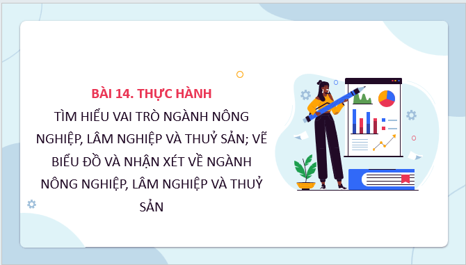 Giáo án điện tử Địa lí 12 Bài 14 (Kết nối tri thức): Thực hành: Tìm hiểu vai trò ngành nông nghiệp, lâm nghiệp và thuỷ sản; vẽ biểu đồ và nhận xét về ngành nông nghiệp, lâm nghiệp và thuỷ sản (ảnh 1)