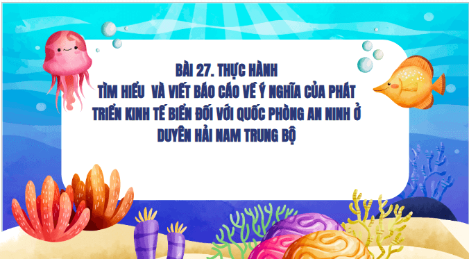 Giáo án điện tử Địa lí 12 Bài 27 (Kết nối tri thức): Thực hành: Tìm hiểu và viết báo cáo về ý nghĩa của phát triển kinh tế biển đối với quốc phòng an ninh ở Duyên hải Nam Trung Bộ (ảnh 1)